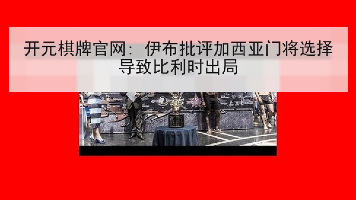 开元棋牌官网: 伊布批评加西亚门将选择导致比利时出局 开元棋牌官网: 伊布批评加西亚门将选择导致比利时出局
