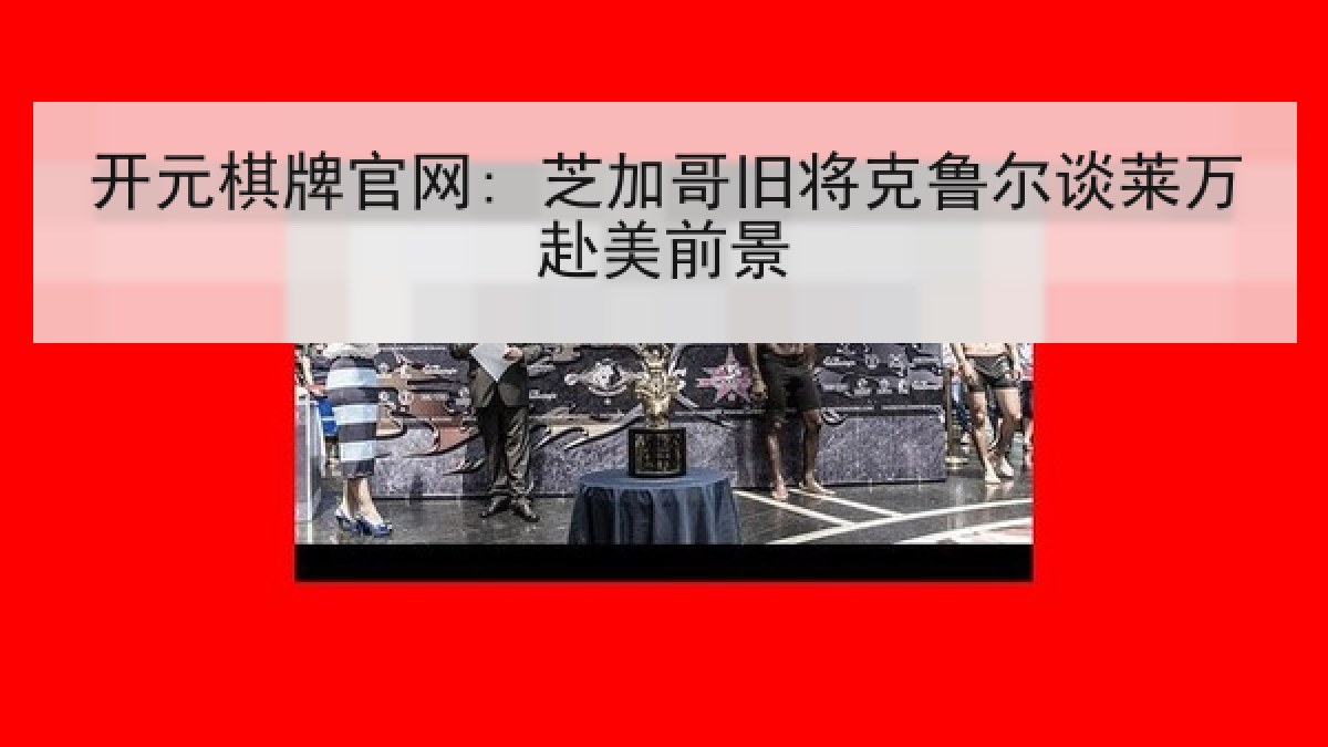 开元棋牌官网: 芝加哥旧将克鲁尔谈莱万赴美前景