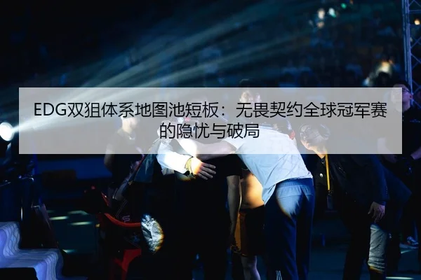 EDG双狙体系地图池短板：无畏契约全球冠军赛的隐忧与破局