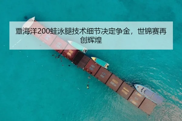 覃海洋200蛙泳腿技术细节决定争金，世锦赛再创辉煌
