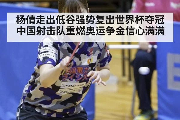 杨倩走出低谷强势复出世界杯夺冠中国射击队重燃奥运争金信心满满