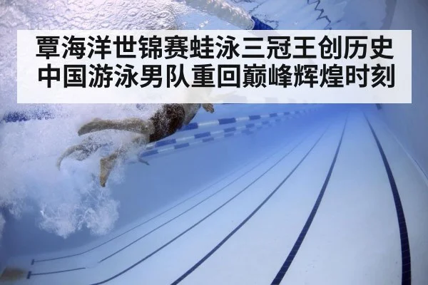 覃海洋世锦赛蛙泳三冠王创历史 中国游泳男队重回巅峰辉煌时刻