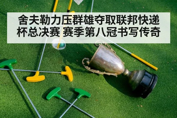 舍夫勒力压群雄夺取联邦快递杯总决赛 赛季第八冠书写传奇