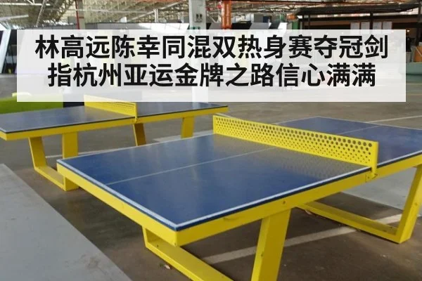 林高远陈幸同混双热身赛夺冠剑指杭州亚运金牌之路信心满满