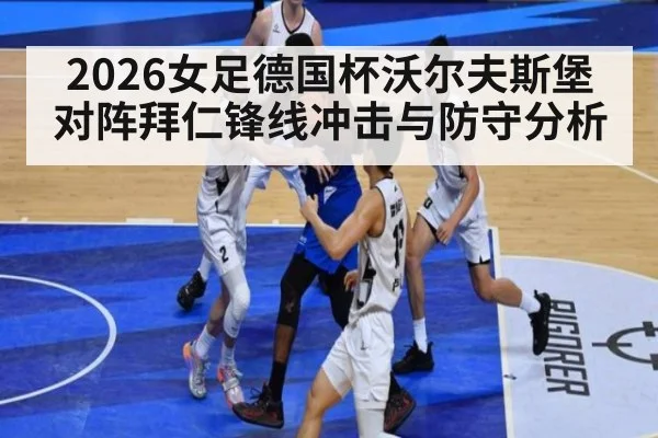 2026女足德国杯沃尔夫斯堡对阵拜仁锋线冲击与防守分析