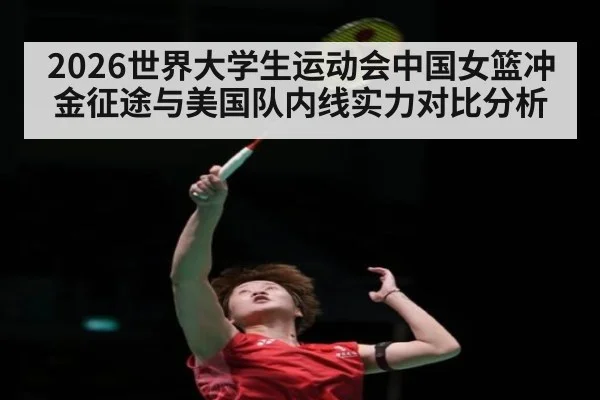 2026世界大学生运动会中国女篮冲金征途与美国队内线实力对比分析